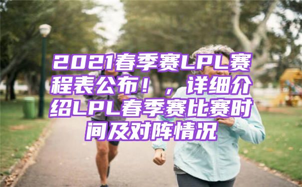 2021春季赛LPL赛程表【详细介绍LPL春季赛比赛时间及对阵情况】