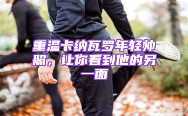 重温卡纳瓦罗年轻帅照【让你看到他的另一面】